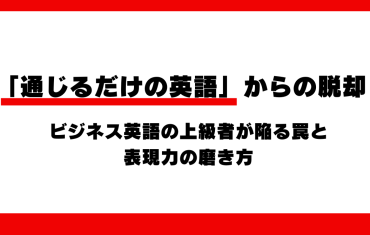 「通じるだけの英語」からの脱却。ビジネス英語の上級者が陥る罠と表現力の磨き方